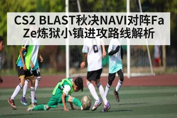 CS2 BLAST秋决NAVI对阵FaZe炼狱小镇进攻路线解析 | kaiyun