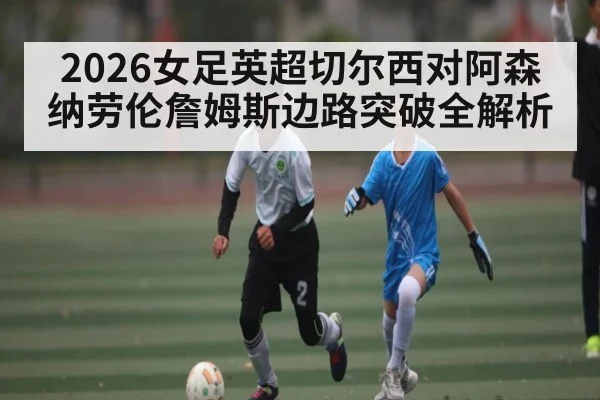 2026女足英超切尔西对阿森纳劳伦詹姆斯边路突破全解析 | kaiyun