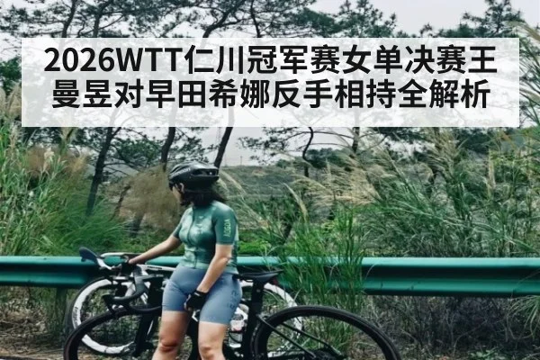 2026WTT仁川冠军赛女单决赛王曼昱对早田希娜反手相持全解析 | kaiyun